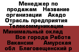 Менеджер по продажам › Название организации ­ Акадо › Отрасль предприятия ­ Телекоммуникации › Минимальный оклад ­ 40 000 - Все города Работа » Вакансии   . Амурская обл.,Благовещенский р-н